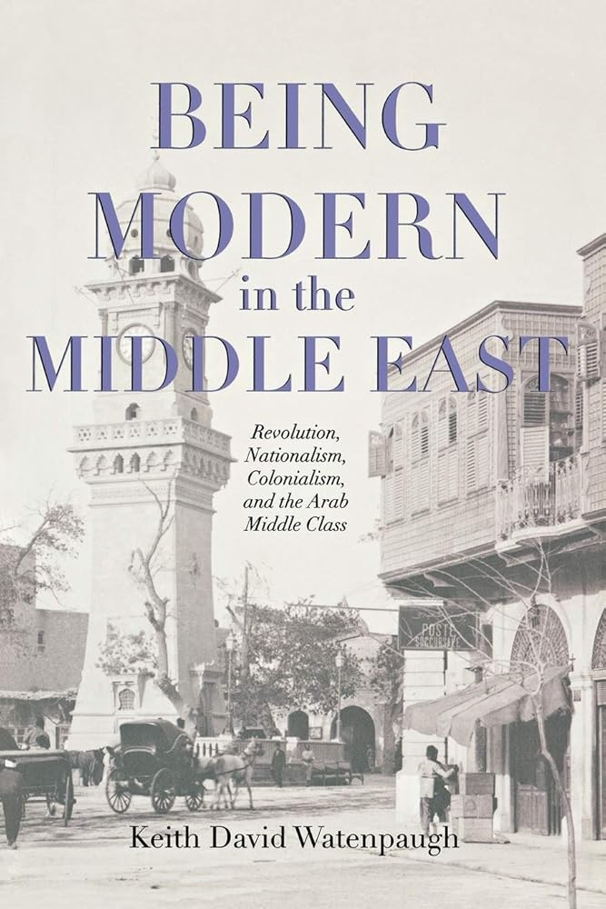 Being Modern in the Middle East: Revolution, Nationalism, Colonialism, and the Arab Middle Class cover image