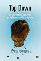 Top Down: The Ford Foundation, Black Power, and the Reinvention of Racial Liberalism (Politics and Culture in Modern America) cover image