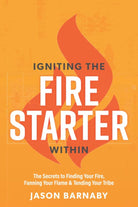 Igniting The Fire Starter Within: The Secrets to Finding Your Fire, Fanning Your Flame & Tending Your Tribe cover image