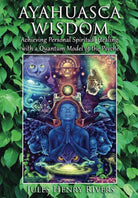 Ayahuasca Wisdom: Achieving Personal Spiritual Healing with a Quantum Model of the Psyche cover image